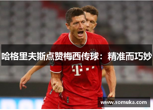 哈格里夫斯点赞梅西传球：精准而巧妙