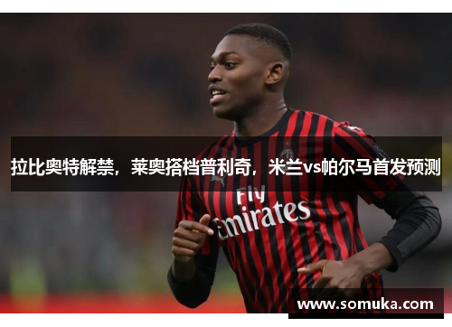 拉比奥特解禁，莱奥搭档普利奇，米兰vs帕尔马首发预测