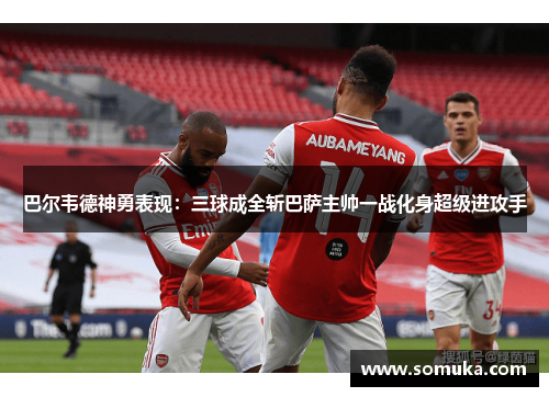 巴尔韦德神勇表现：三球成全斩巴萨主帅一战化身超级进攻手